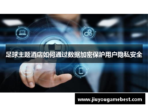 足球主题酒店如何通过数据加密保护用户隐私安全 足球主题酒店如何通过数据加密保护用户隐私安全