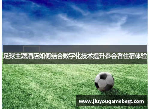 足球主题酒店如何结合数字化技术提升参会者住宿体验 足球主题酒店如何结合数字化技术提升参会者住宿体验